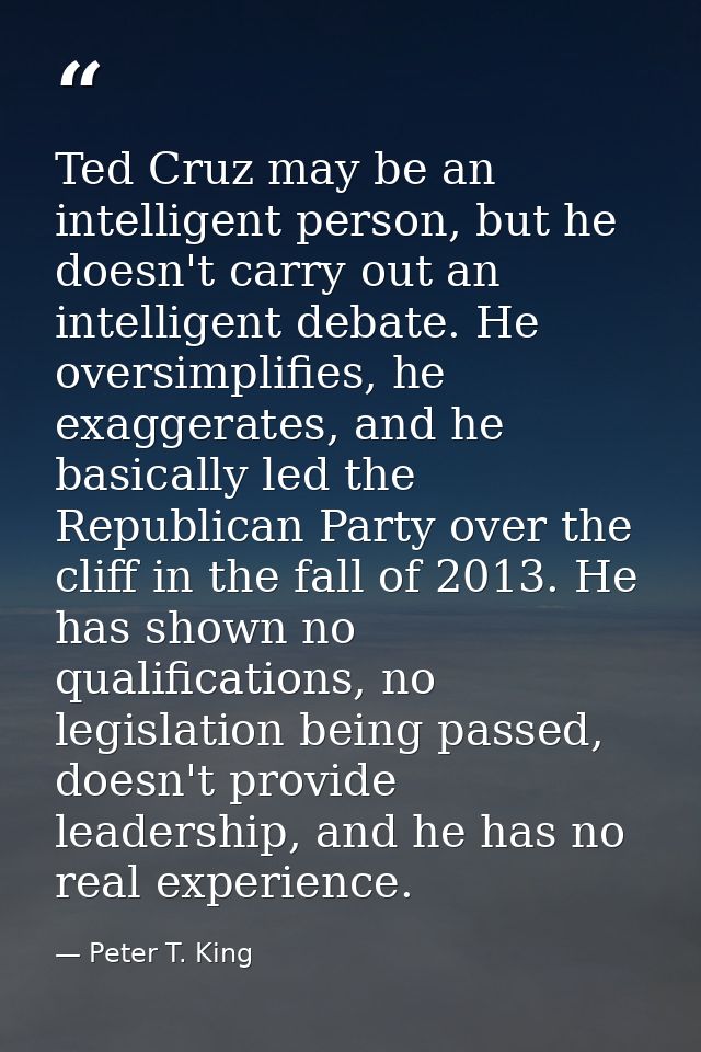 Ted Cruz may be an intelligent person, but he doesn't carry out an intelligent debate. He oversimplifies, he exaggerates — Peter T. King