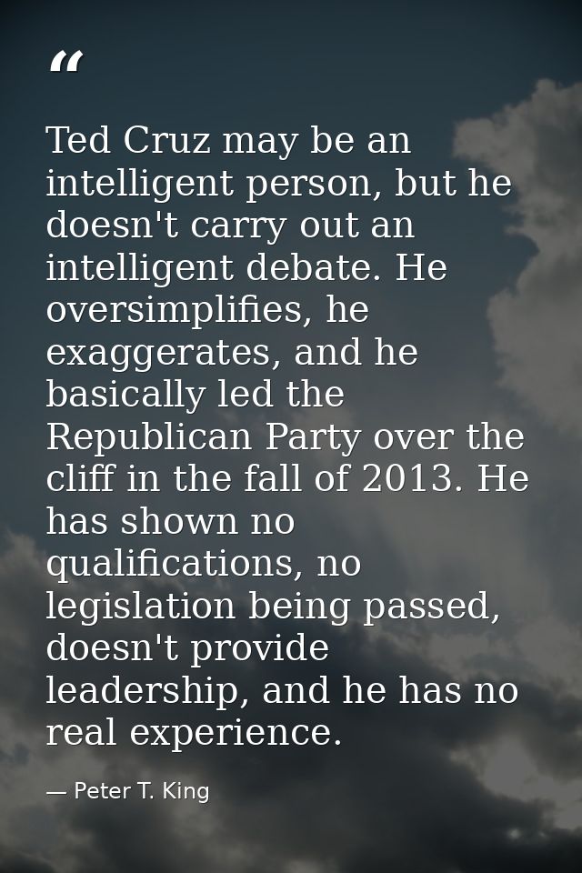 Ted Cruz may be an intelligent person, but he doesn't carry out an intelligent debate. He oversimplifies, he exaggerates — Peter T. King