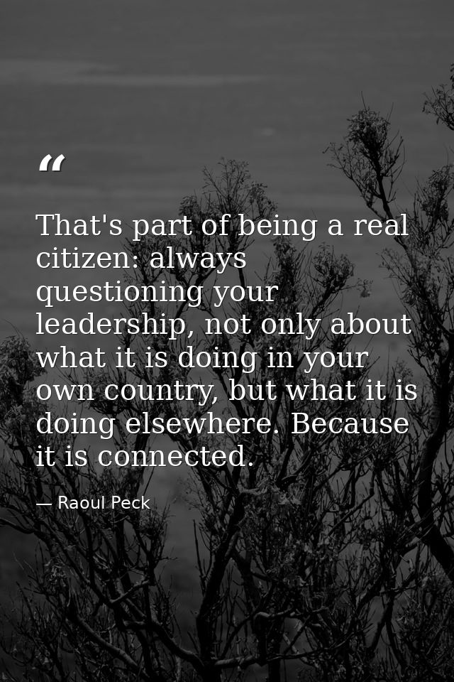 That's part of being a real citizen: always questioning your leadership, not only about what it is doing in your own cou — Raoul Peck