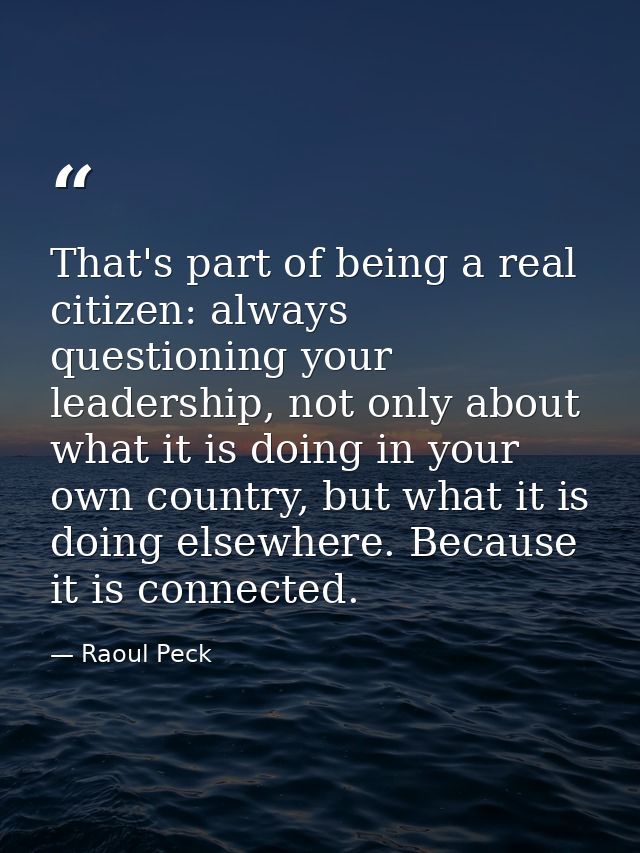 That's part of being a real citizen: always questioning your leadership, not only about what it is doing in your own cou — Raoul Peck
