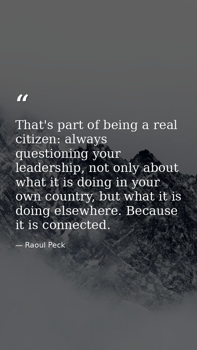 That's part of being a real citizen: always questioning your leadership, not only about what it is doing in your own cou — Raoul Peck