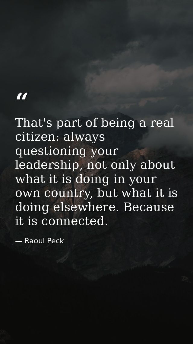 That's part of being a real citizen: always questioning your leadership, not only about what it is doing in your own cou — Raoul Peck
