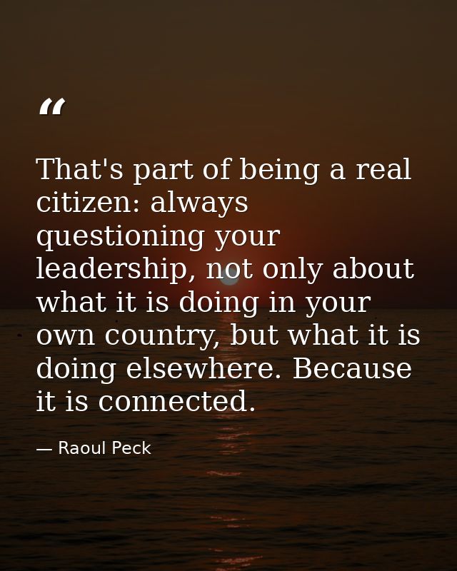 That's part of being a real citizen: always questioning your leadership, not only about what it is doing in your own cou — Raoul Peck