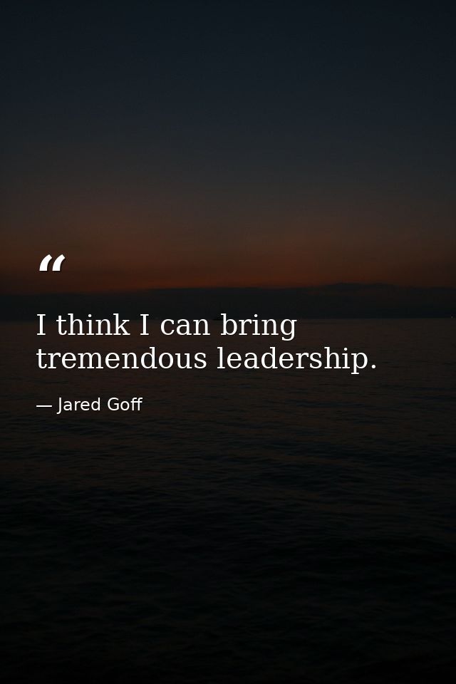 I think I can bring tremendous leadership. — Jared Goff