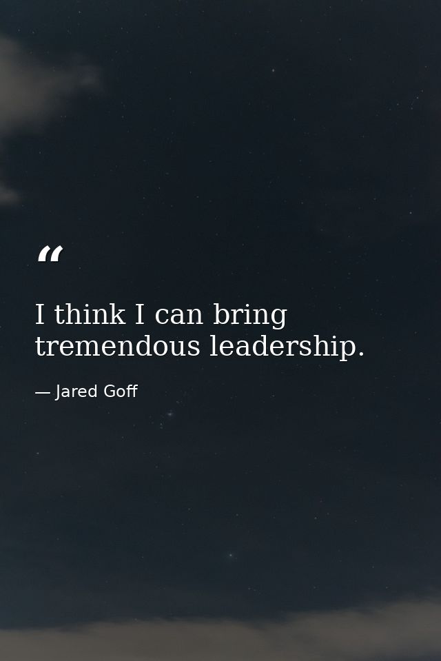 I think I can bring tremendous leadership. — Jared Goff