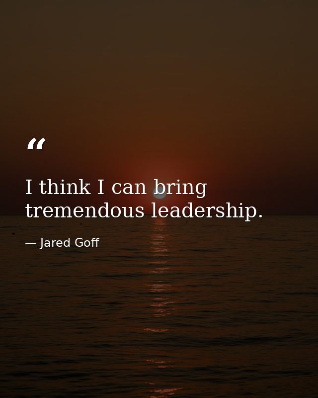 I think I can bring tremendous leadership. — Jared Goff