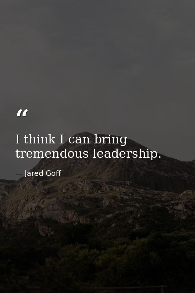 I think I can bring tremendous leadership. — Jared Goff