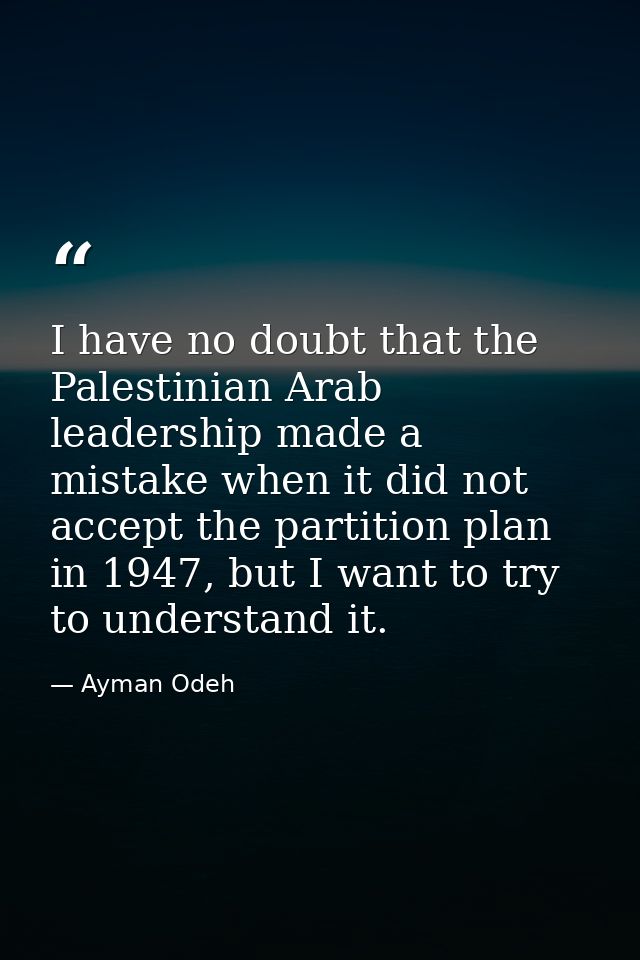 I have no doubt that the Palestinian Arab leadership made a mistake when it did not accept the partition plan in 1947, b — Ayman Odeh