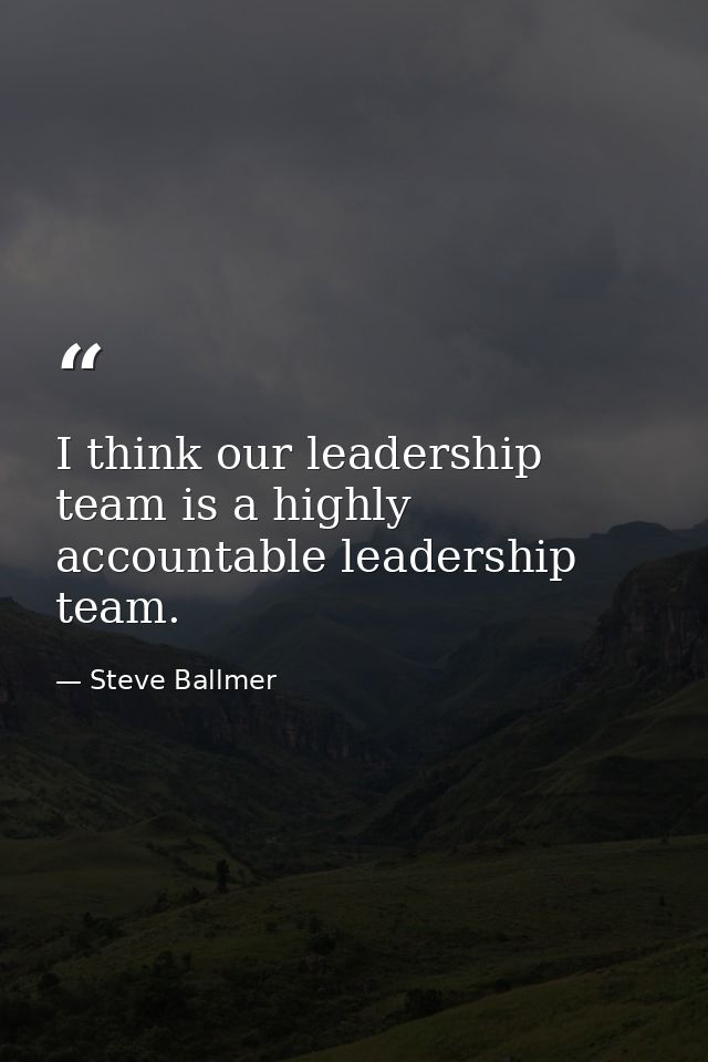I think our leadership team is a highly accountable leadership team. — Steve Ballmer