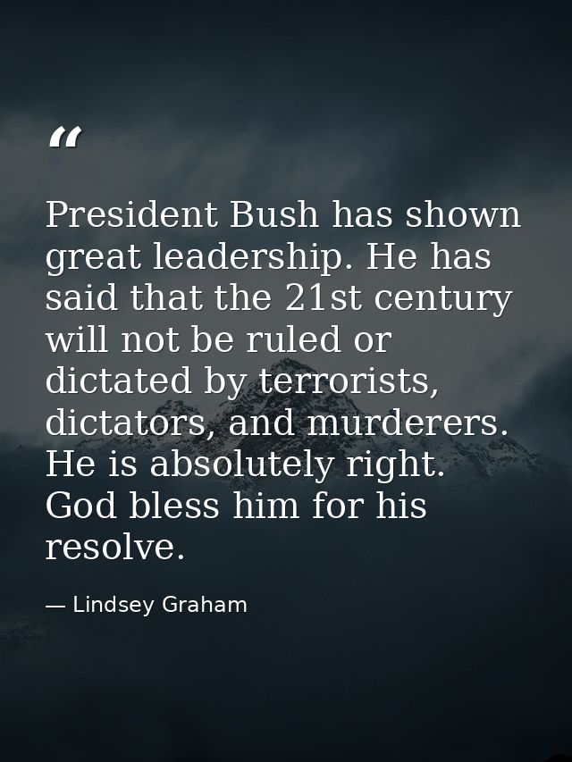 President Bush has shown great leadership. He has said that the 21st century will not be ruled or dictated by terrorists — Lindsey Graham