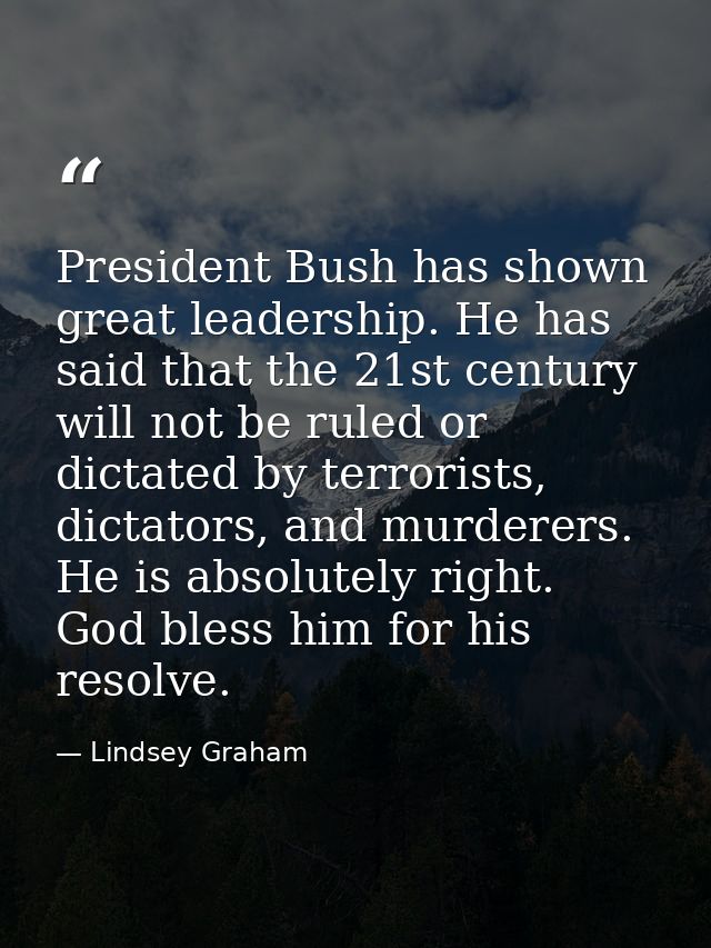 President Bush has shown great leadership. He has said that the 21st century will not be ruled or dictated by terrorists — Lindsey Graham
