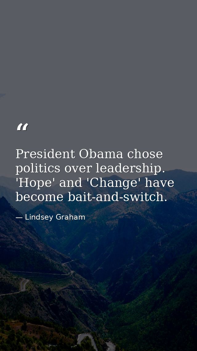 President Obama chose politics over leadership. 'Hope' and 'Change' have become bait-and-switch. — Lindsey Graham
