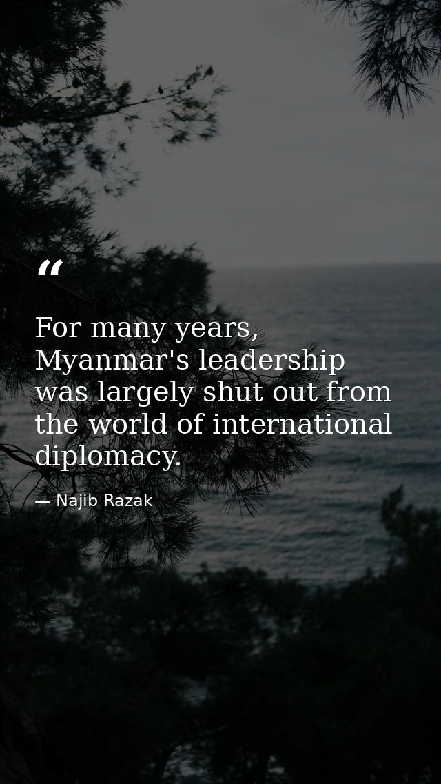 For many years, Myanmar's leadership was largely shut out from the world of international diplomacy. — Najib Razak