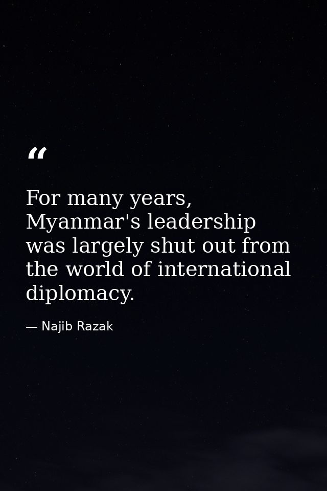 For many years, Myanmar's leadership was largely shut out from the world of international diplomacy. — Najib Razak