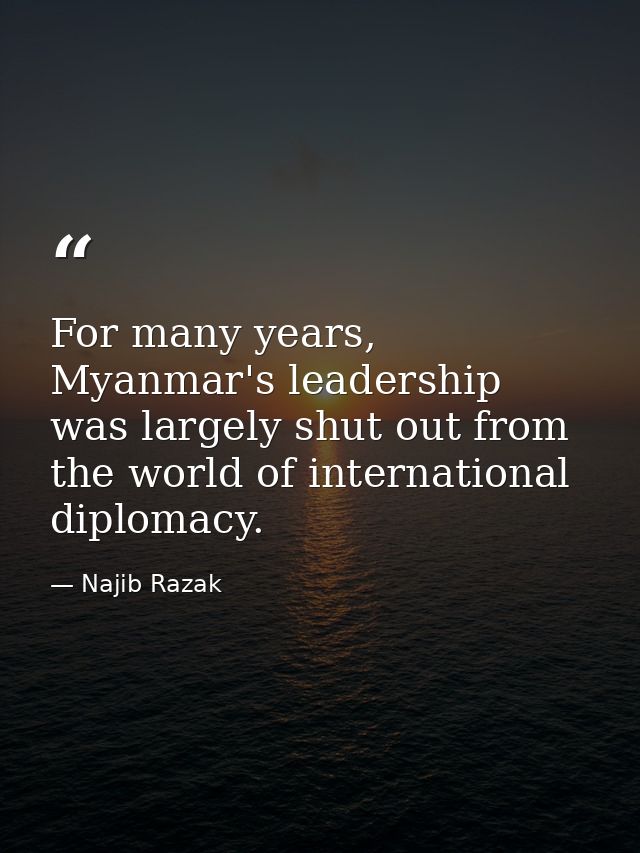 For many years, Myanmar's leadership was largely shut out from the world of international diplomacy. — Najib Razak