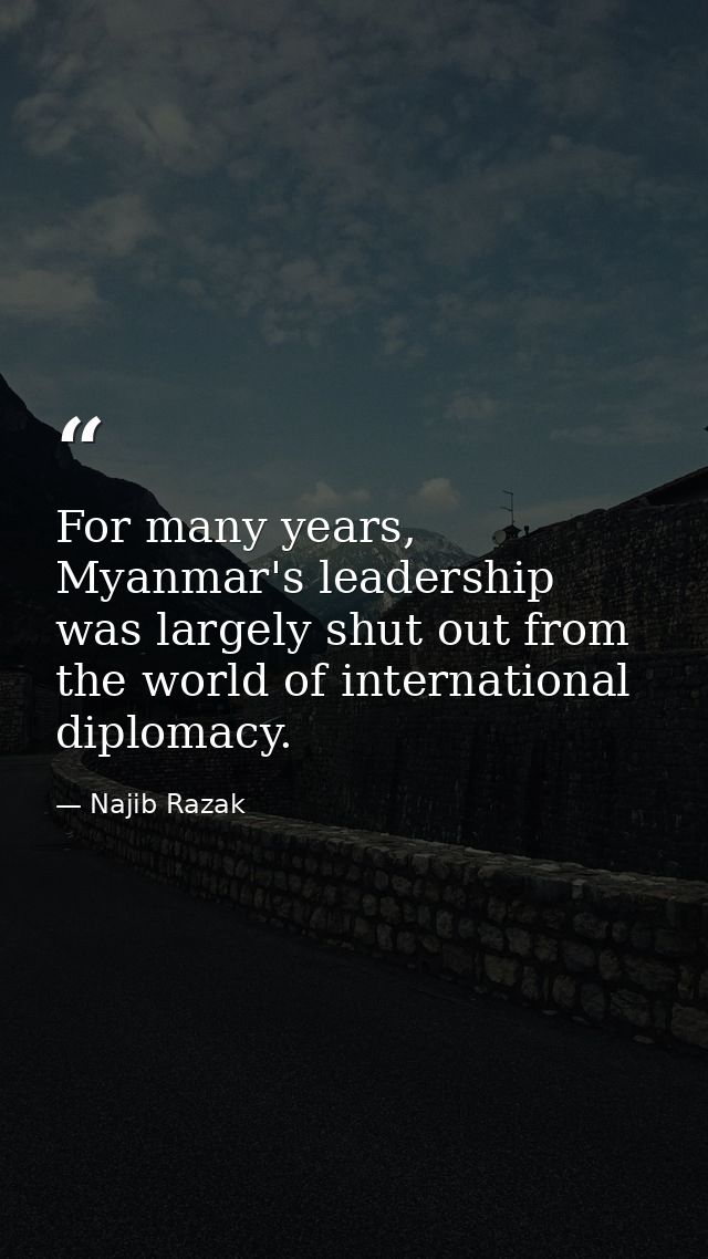 For many years, Myanmar's leadership was largely shut out from the world of international diplomacy. — Najib Razak