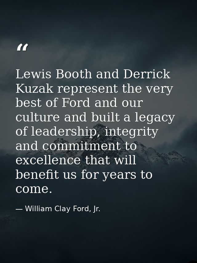 Lewis Booth and Derrick Kuzak represent the very best of Ford and our culture and built a legacy of leadership, integrit — William Clay Ford, Jr.