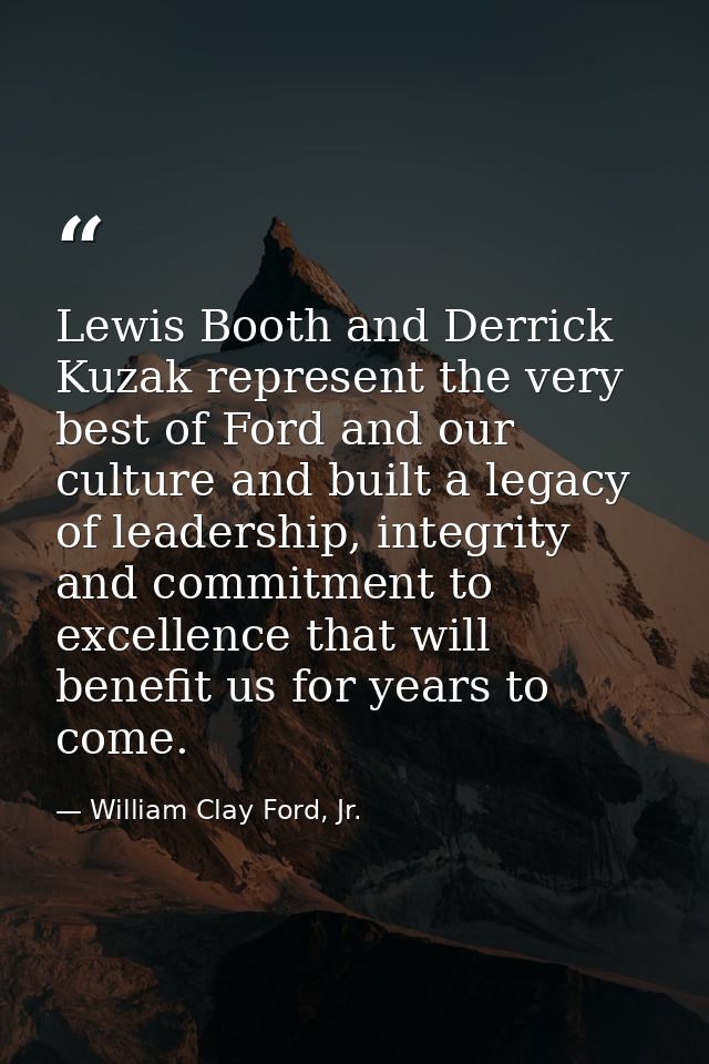 Lewis Booth and Derrick Kuzak represent the very best of Ford and our culture and built a legacy of leadership, integrit — William Clay Ford, Jr.