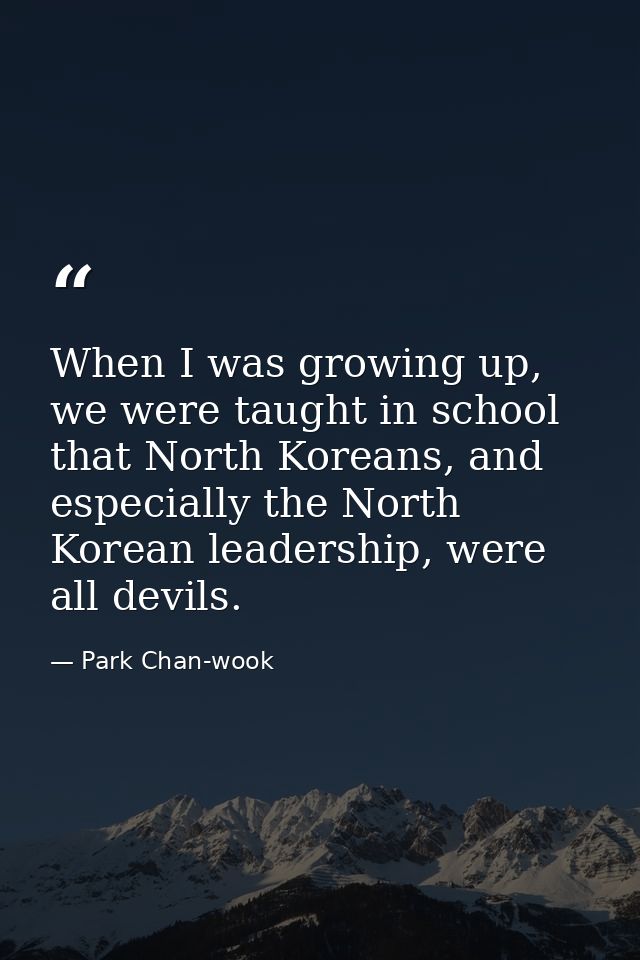 When I was growing up, we were taught in school that North Koreans, and especially the North Korean leadership, were all — Park Chan-wook