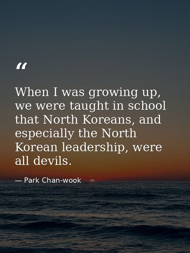 When I was growing up, we were taught in school that North Koreans, and especially the North Korean leadership, were all — Park Chan-wook
