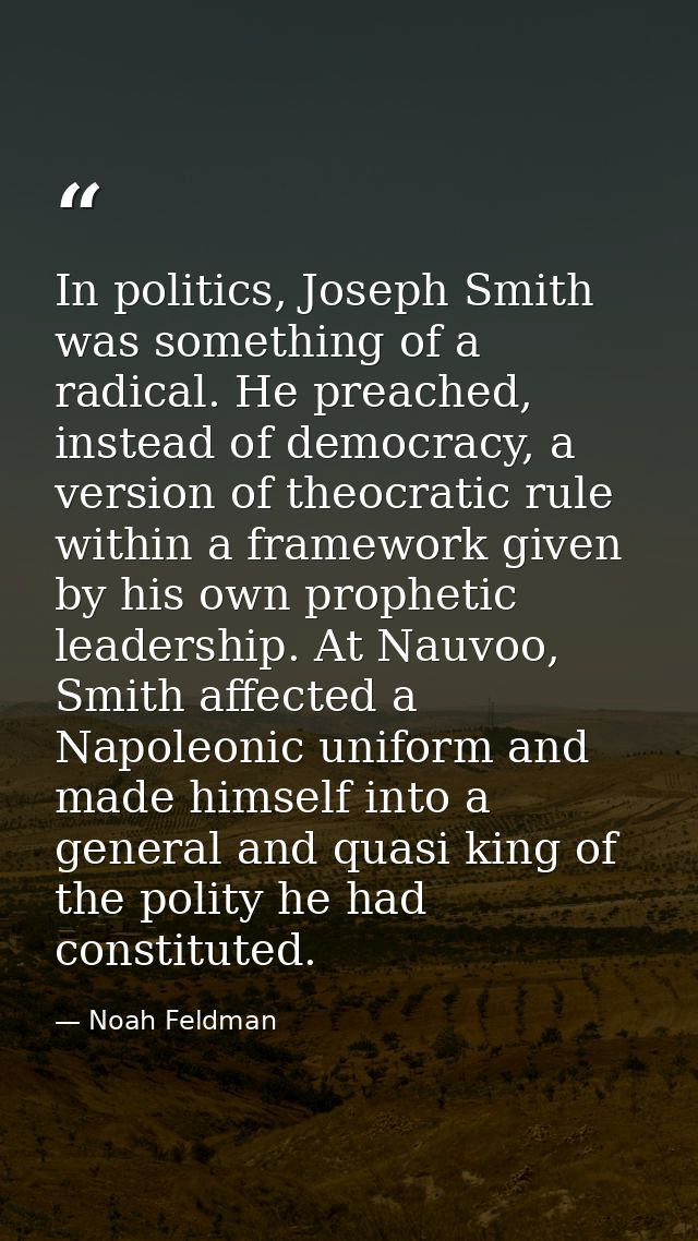In politics, Joseph Smith was something of a radical. He preached, instead of democracy, a version of theocratic rule wi — Noah Feldman