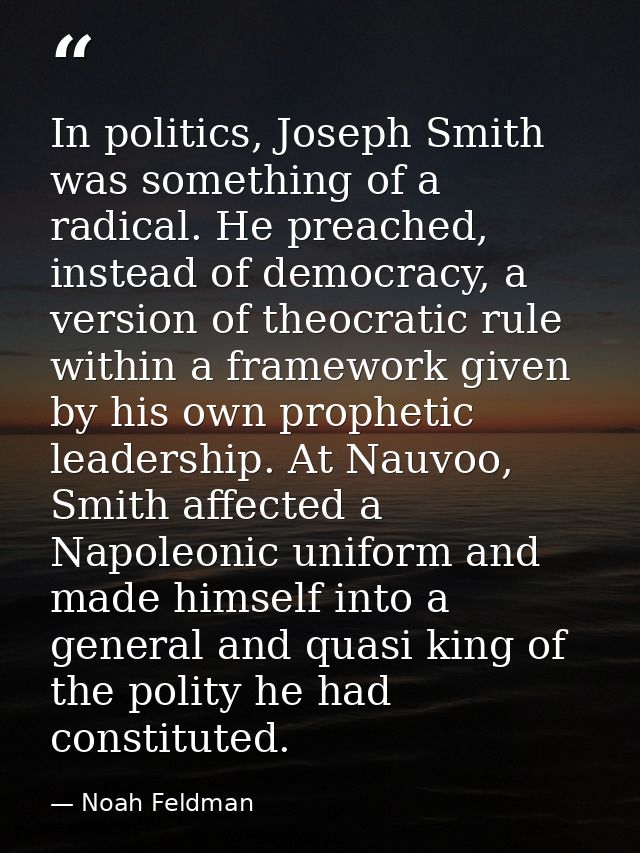 In politics, Joseph Smith was something of a radical. He preached, instead of democracy, a version of theocratic rule wi — Noah Feldman