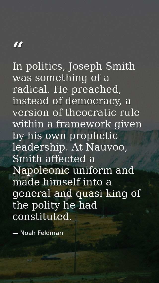 In politics, Joseph Smith was something of a radical. He preached, instead of democracy, a version of theocratic rule wi — Noah Feldman