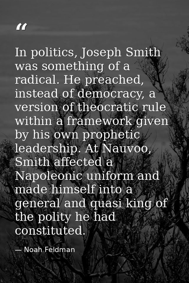 In politics, Joseph Smith was something of a radical. He preached, instead of democracy, a version of theocratic rule wi — Noah Feldman