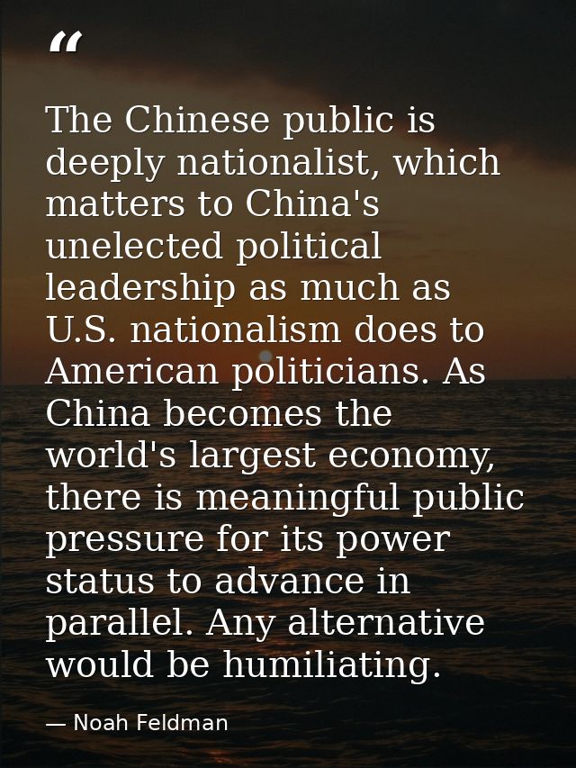 The Chinese public is deeply nationalist, which matters to China's unelected political leadership as much as U.S. nation — Noah Feldman