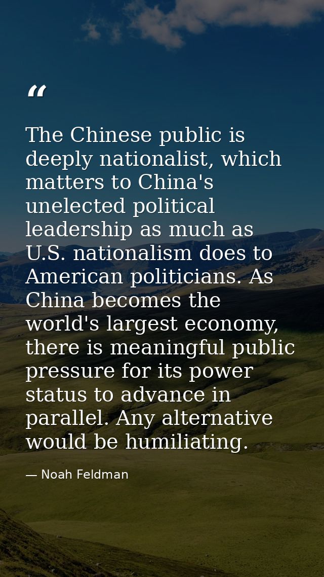 The Chinese public is deeply nationalist, which matters to China's unelected political leadership as much as U.S. nation — Noah Feldman