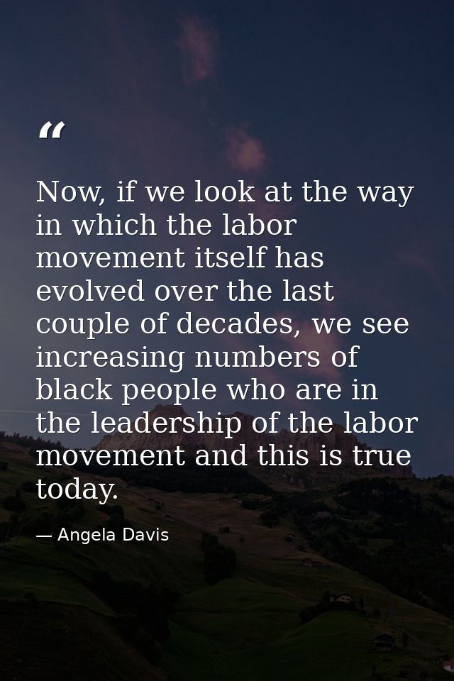 Now, if we look at the way in which the labor movement itself has evolved over the last couple of decades, we see increa — Angela Davis