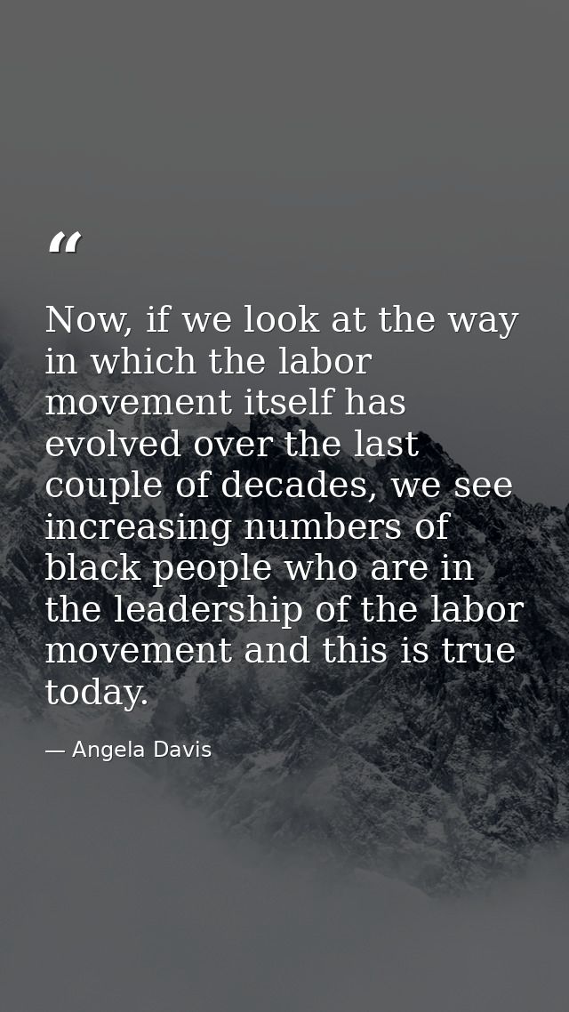Now, if we look at the way in which the labor movement itself has evolved over the last couple of decades, we see increa — Angela Davis