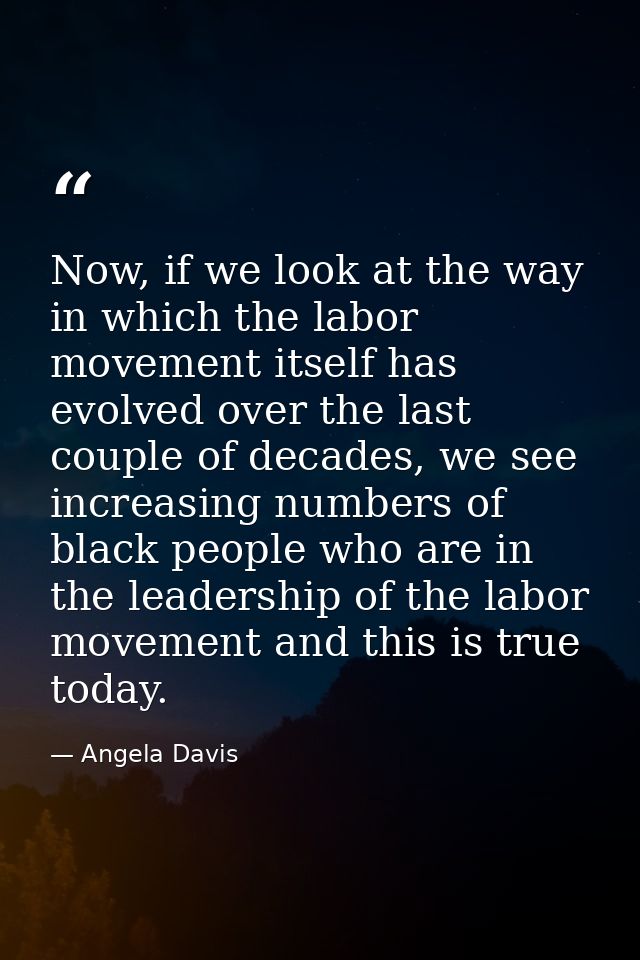 Now, if we look at the way in which the labor movement itself has evolved over the last couple of decades, we see increa — Angela Davis