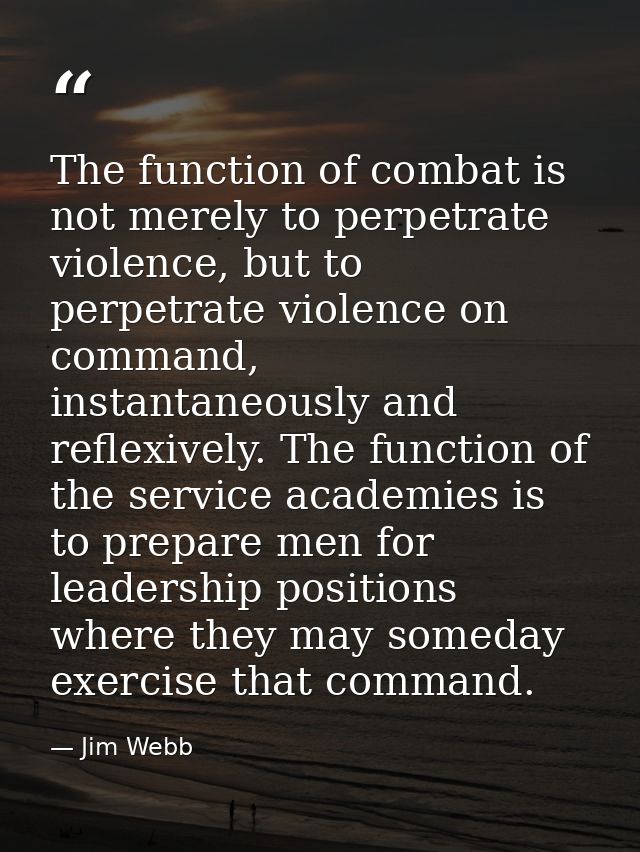 The function of combat is not merely to perpetrate violence, but to perpetrate violence on command, instantaneously and  — Jim Webb
