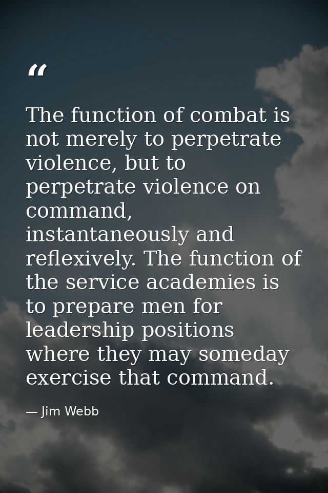 The function of combat is not merely to perpetrate violence, but to perpetrate violence on command, instantaneously and  — Jim Webb