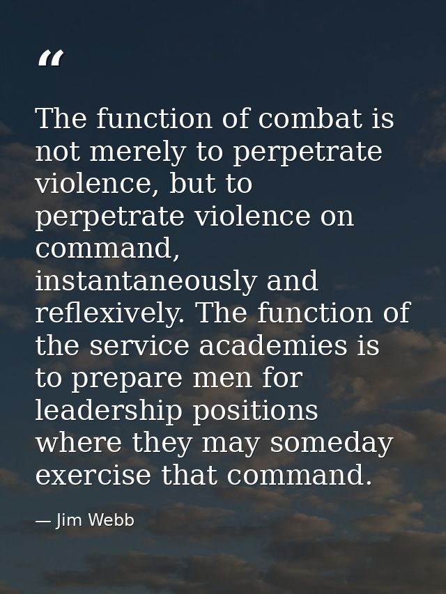 The function of combat is not merely to perpetrate violence, but to perpetrate violence on command, instantaneously and  — Jim Webb
