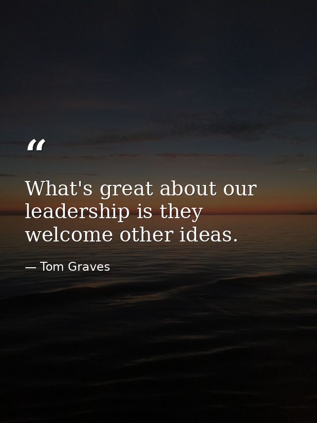 What's great about our leadership is they welcome other ideas. — Tom Graves