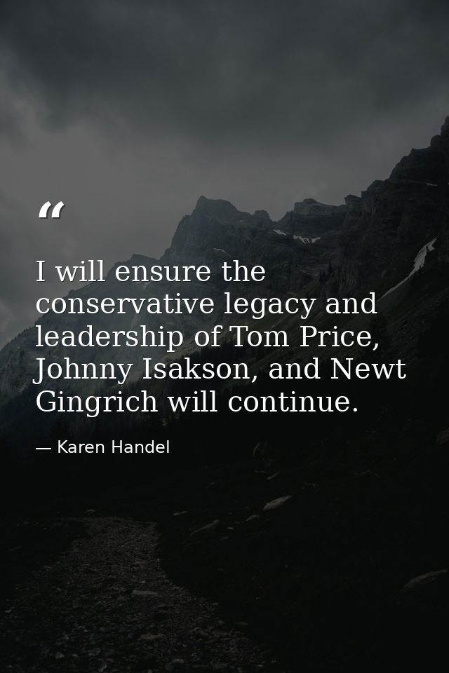 I will ensure the conservative legacy and leadership of Tom Price, Johnny Isakson, and Newt Gingrich will continue. — Karen Handel