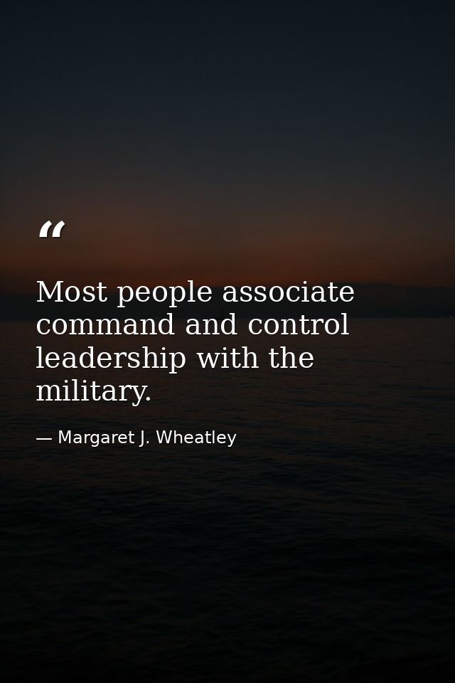 Most people associate command and control leadership with the military. — Margaret J. Wheatley