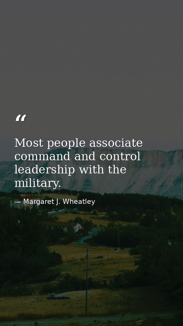 Most people associate command and control leadership with the military. — Margaret J. Wheatley