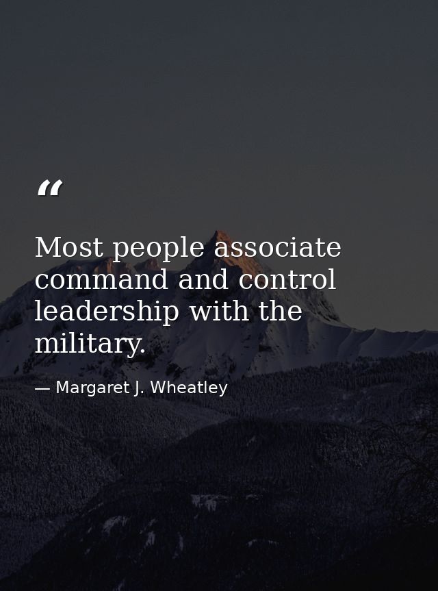 Most people associate command and control leadership with the military. — Margaret J. Wheatley