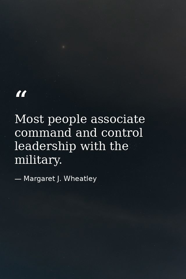 Most people associate command and control leadership with the military. — Margaret J. Wheatley