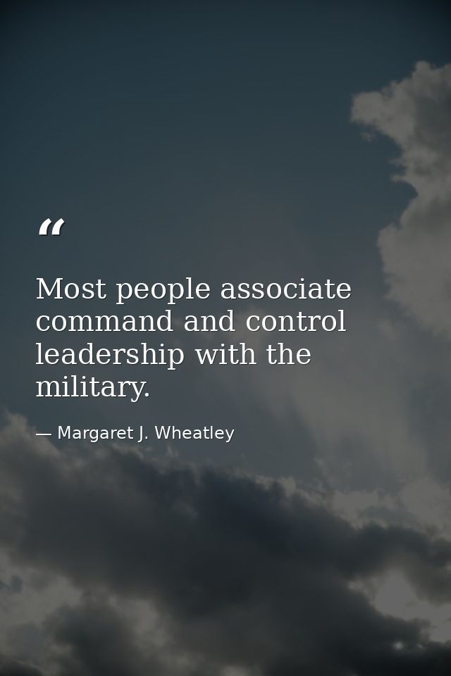 Most people associate command and control leadership with the military. — Margaret J. Wheatley