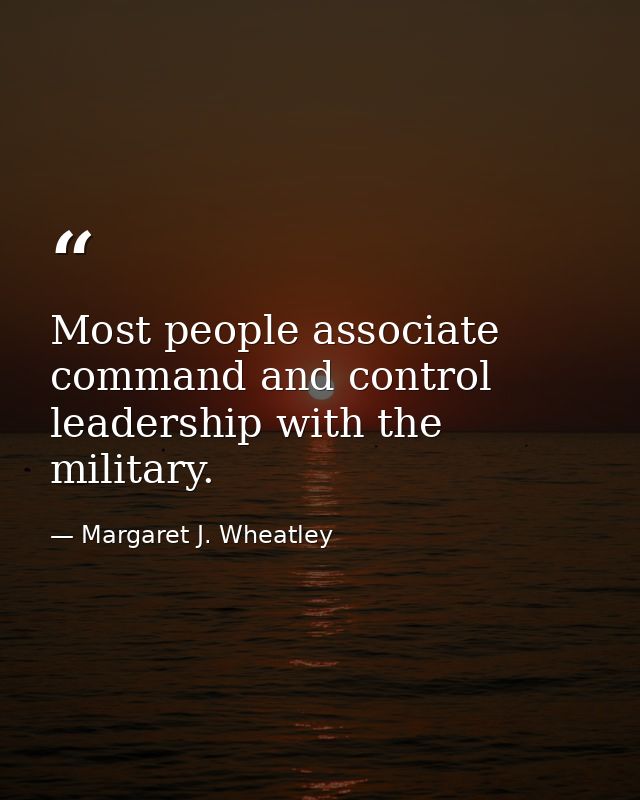 Most people associate command and control leadership with the military. — Margaret J. Wheatley