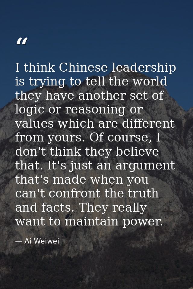 I think Chinese leadership is trying to tell the world they have another set of logic or reasoning or values which are d — Ai Weiwei