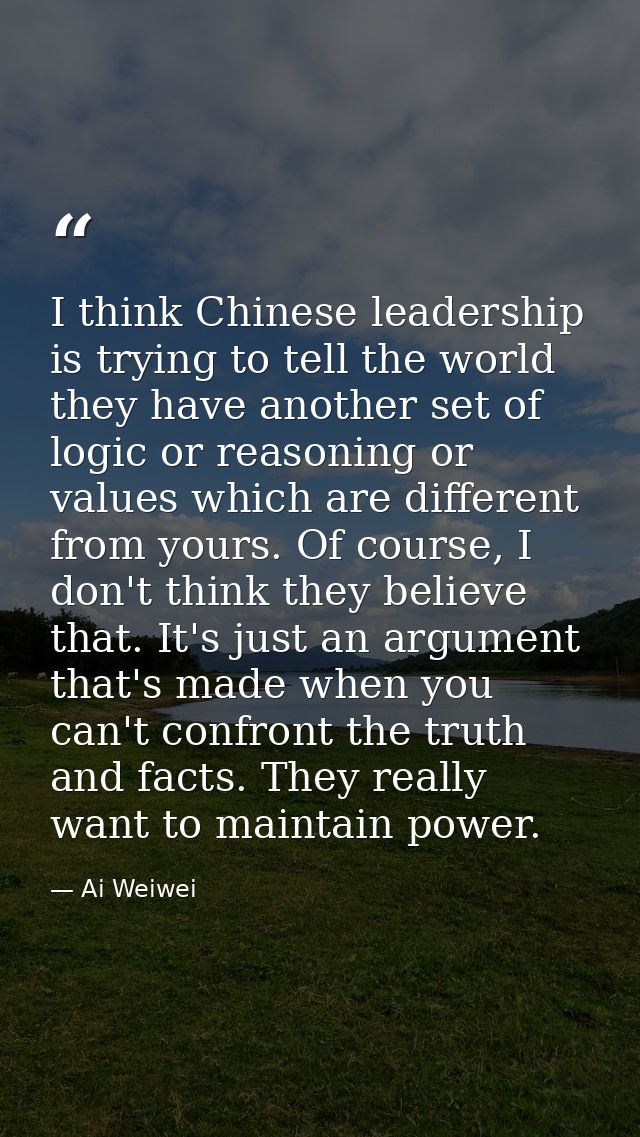 I think Chinese leadership is trying to tell the world they have another set of logic or reasoning or values which are d — Ai Weiwei