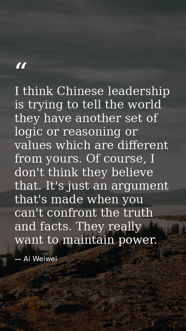 I think Chinese leadership is trying to tell the world they have another set of logic or reasoning or values which are d — Ai Weiwei