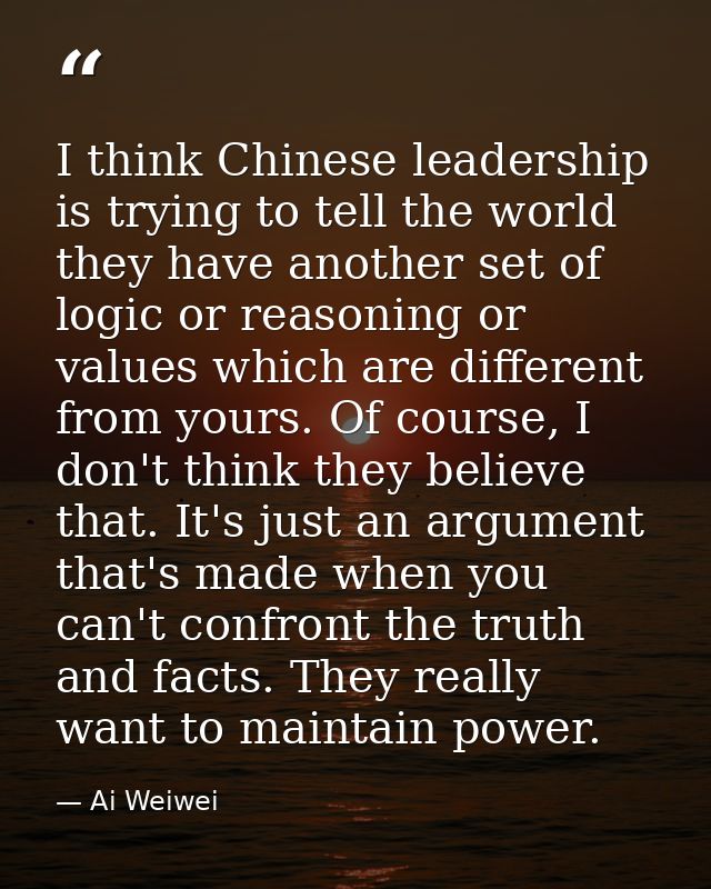 I think Chinese leadership is trying to tell the world they have another set of logic or reasoning or values which are d — Ai Weiwei