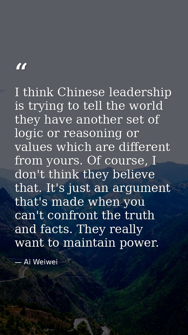 I think Chinese leadership is trying to tell the world they have another set of logic or reasoning or values which are d — Ai Weiwei