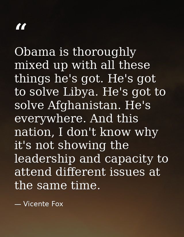 Obama is thoroughly mixed up with all these things he's got. He's got to solve Libya. He's got to solve Afghanistan. He' — Vicente Fox